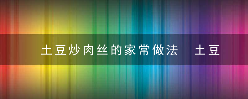 土豆炒肉丝的家常做法 土豆炒肉丝做法